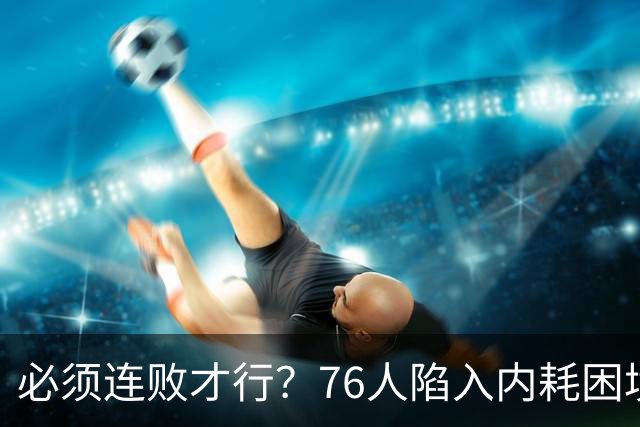 必须连败才行？76人陷入内耗困境，唯一解决方式，只能让老詹替补